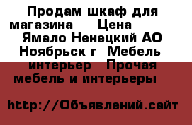 Продам шкаф для магазина.  › Цена ­ 4 000 - Ямало-Ненецкий АО, Ноябрьск г. Мебель, интерьер » Прочая мебель и интерьеры   